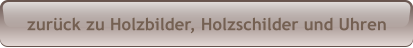 zurück zu Holzbilder, Holzschilder und Uhren